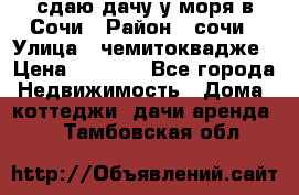 сдаю дачу у моря в Сочи › Район ­ сочи › Улица ­ чемитоквадже › Цена ­ 3 000 - Все города Недвижимость » Дома, коттеджи, дачи аренда   . Тамбовская обл.